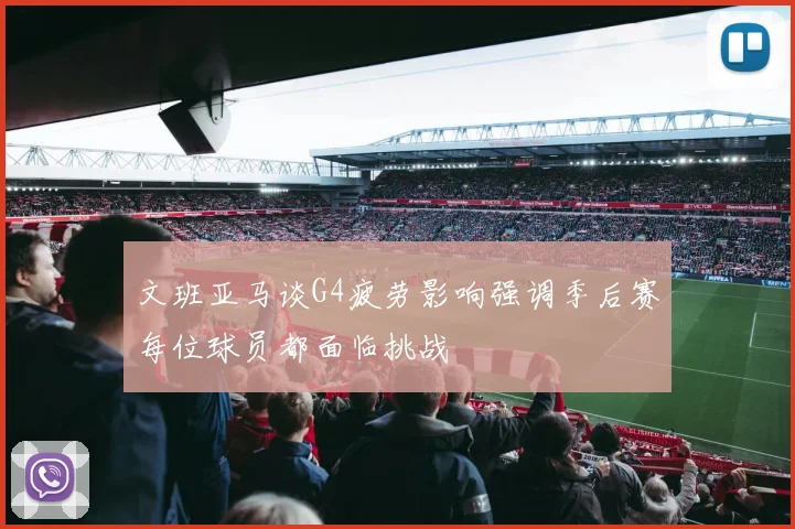 文班亚马谈G4疲劳影响强调季后赛每位球员都面临挑战