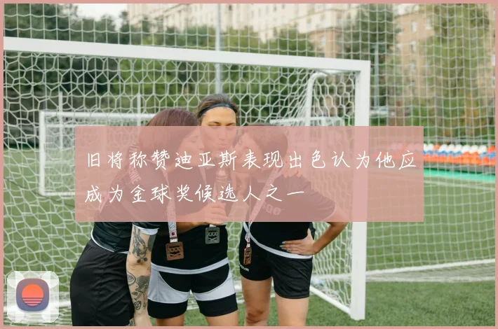 旧将称赞迪亚斯表现出色认为他应成为金球奖候选人之一