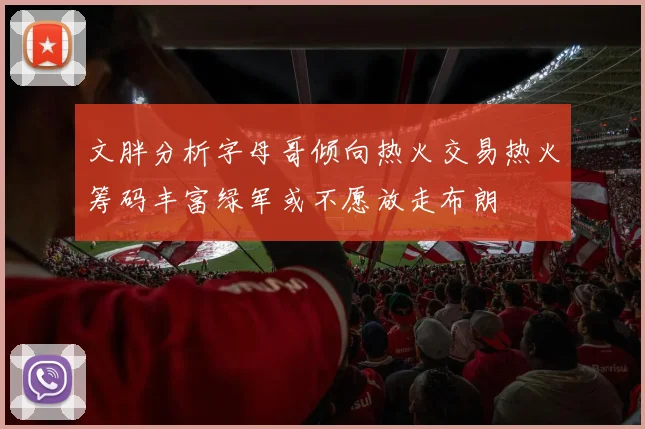 文胖分析字母哥倾向热火交易热火筹码丰富绿军或不愿放走布朗