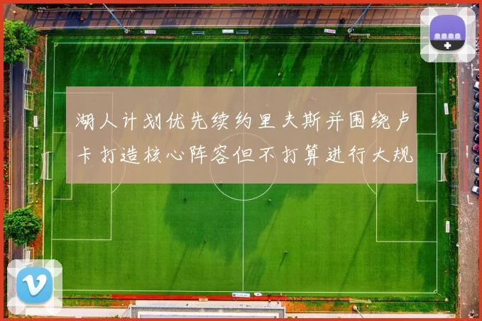 湖人计划优先续约里夫斯并围绕卢卡打造核心阵容但不打算进行大规模重建