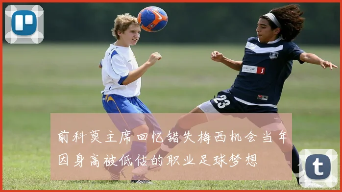 前科莫主席回忆错失梅西机会当年因身高被低估的职业足球梦想