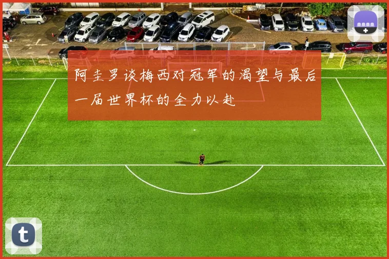 阿圭罗谈梅西对冠军的渴望与最后一届世界杯的全力以赴