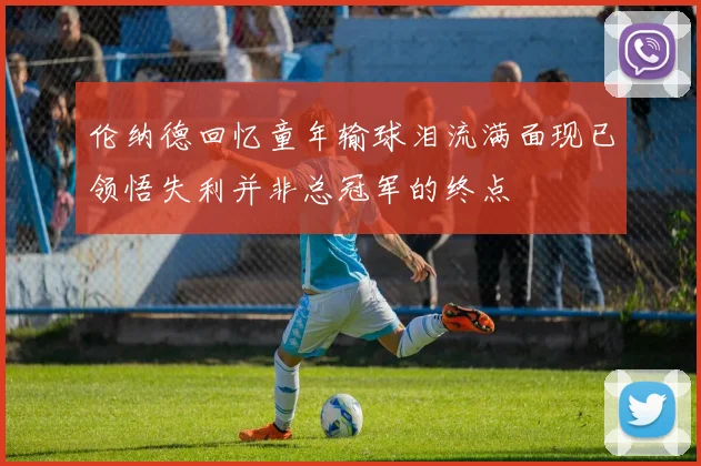 伦纳德回忆童年输球泪流满面现已领悟失利并非总冠军的终点