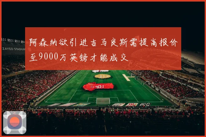 阿森纳欲引进吉马良斯需提高报价至9000万英镑才能成交