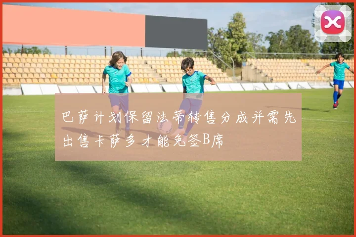 巴萨计划保留法蒂转售分成并需先出售卡萨多才能免签B席