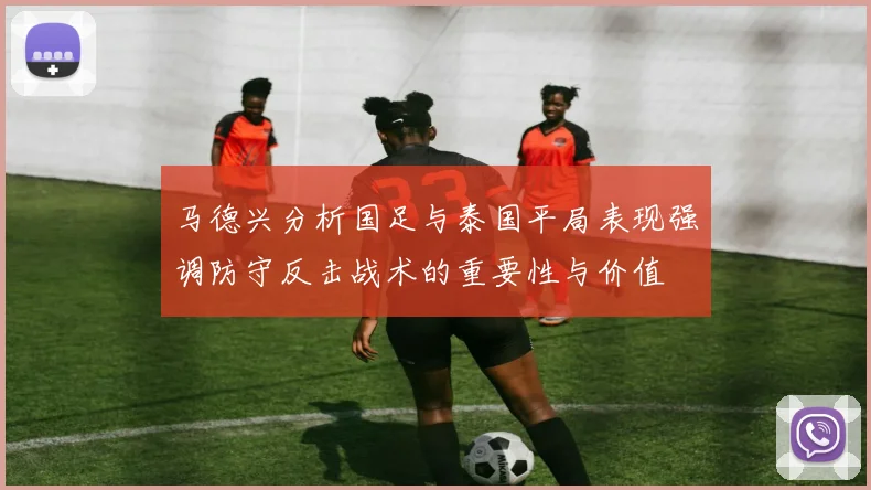 马德兴分析国足与泰国平局表现强调防守反击战术的重要性与价值