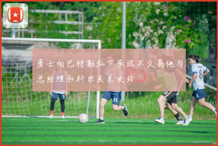 勇士向巴特勒私下承诺不交易他与总经理和科尔关系良好