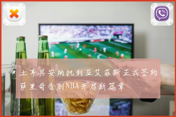 土耳其安纳托利亚艾菲斯正式签约萨里奇告别NBA开启新篇章