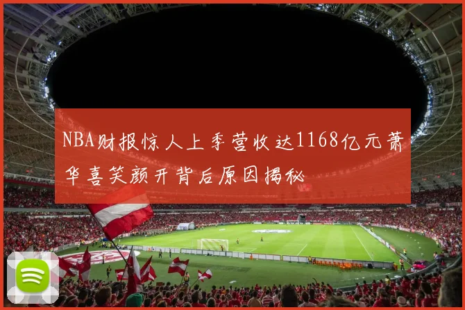 NBA财报惊人上季营收达1168亿元萧华喜笑颜开背后原因揭秘